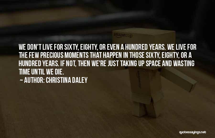 Christina Daley Quotes: We Don't Live For Sixty, Eighty, Or Even A Hundred Years. We Live For The Few Precious Moments That Happen