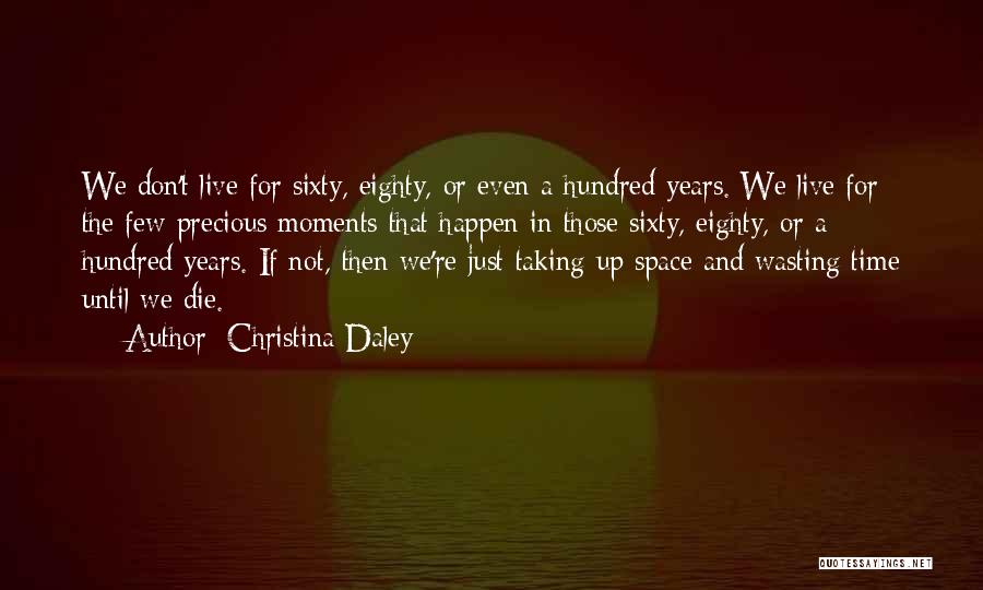 Christina Daley Quotes: We Don't Live For Sixty, Eighty, Or Even A Hundred Years. We Live For The Few Precious Moments That Happen