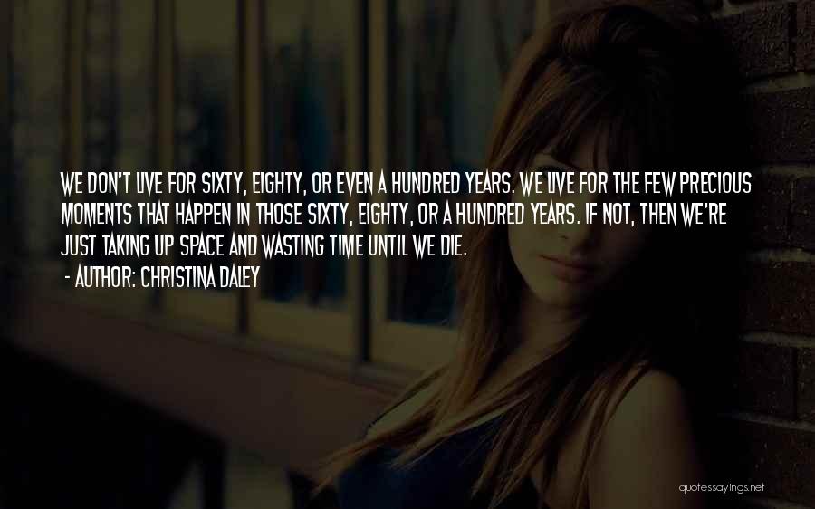 Christina Daley Quotes: We Don't Live For Sixty, Eighty, Or Even A Hundred Years. We Live For The Few Precious Moments That Happen