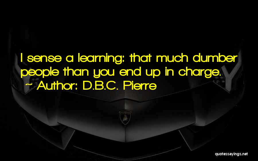 D.B.C. Pierre Quotes: I Sense A Learning: That Much Dumber People Than You End Up In Charge.