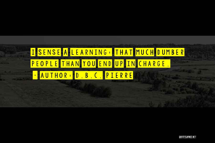 D.B.C. Pierre Quotes: I Sense A Learning: That Much Dumber People Than You End Up In Charge.