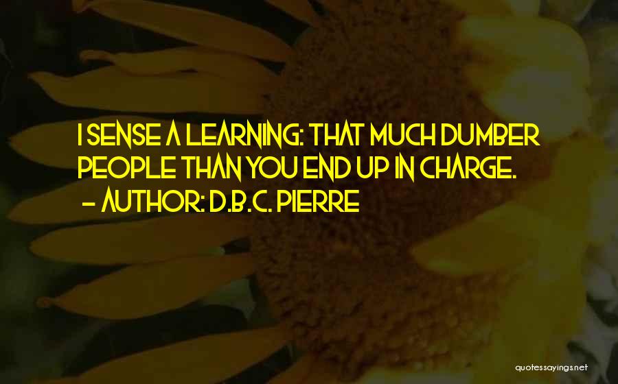 D.B.C. Pierre Quotes: I Sense A Learning: That Much Dumber People Than You End Up In Charge.