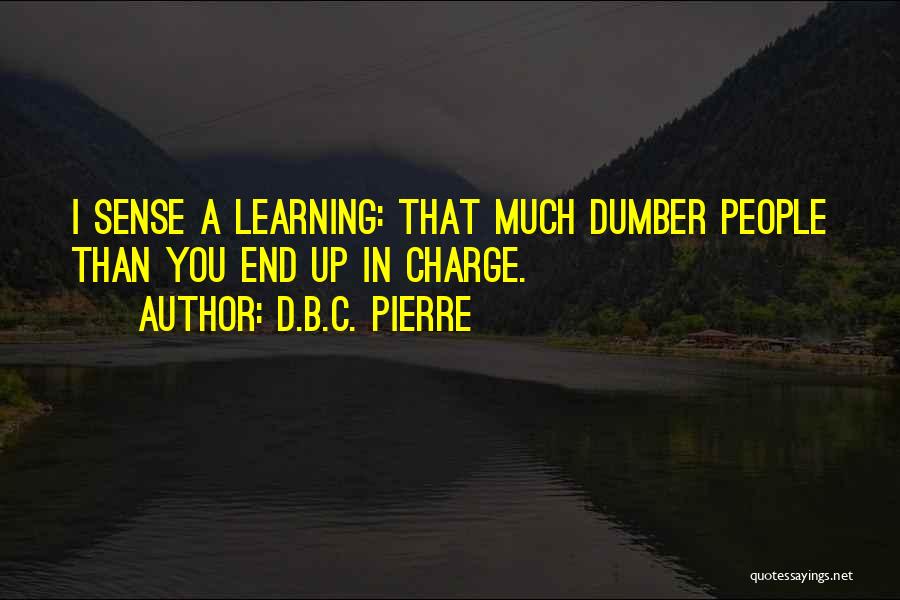 D.B.C. Pierre Quotes: I Sense A Learning: That Much Dumber People Than You End Up In Charge.