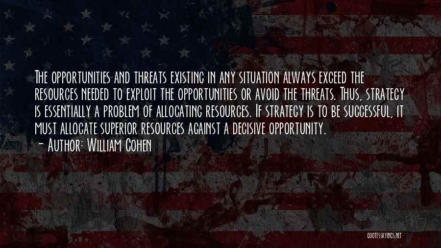 William Cohen Quotes: The Opportunities And Threats Existing In Any Situation Always Exceed The Resources Needed To Exploit The Opportunities Or Avoid The