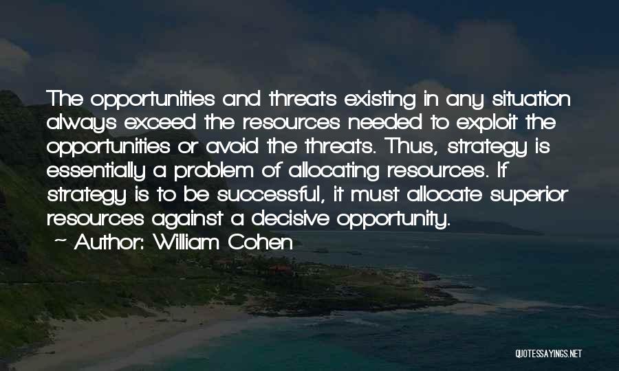 William Cohen Quotes: The Opportunities And Threats Existing In Any Situation Always Exceed The Resources Needed To Exploit The Opportunities Or Avoid The