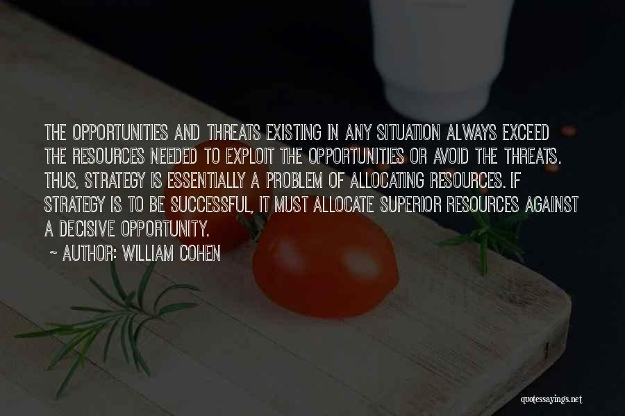 William Cohen Quotes: The Opportunities And Threats Existing In Any Situation Always Exceed The Resources Needed To Exploit The Opportunities Or Avoid The