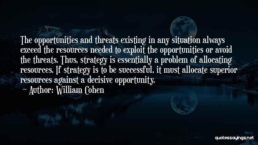 William Cohen Quotes: The Opportunities And Threats Existing In Any Situation Always Exceed The Resources Needed To Exploit The Opportunities Or Avoid The