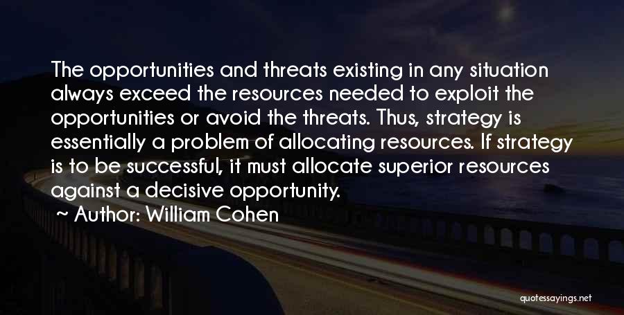 William Cohen Quotes: The Opportunities And Threats Existing In Any Situation Always Exceed The Resources Needed To Exploit The Opportunities Or Avoid The