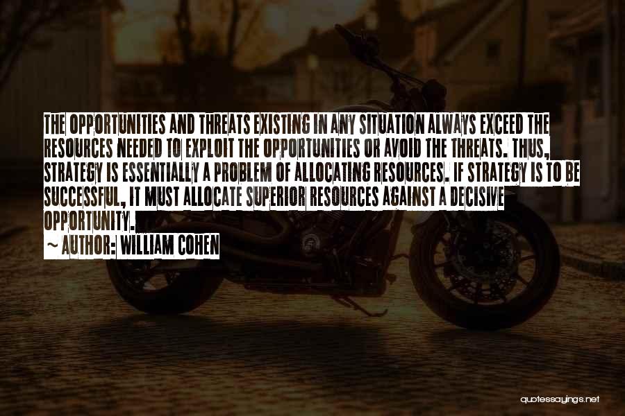 William Cohen Quotes: The Opportunities And Threats Existing In Any Situation Always Exceed The Resources Needed To Exploit The Opportunities Or Avoid The
