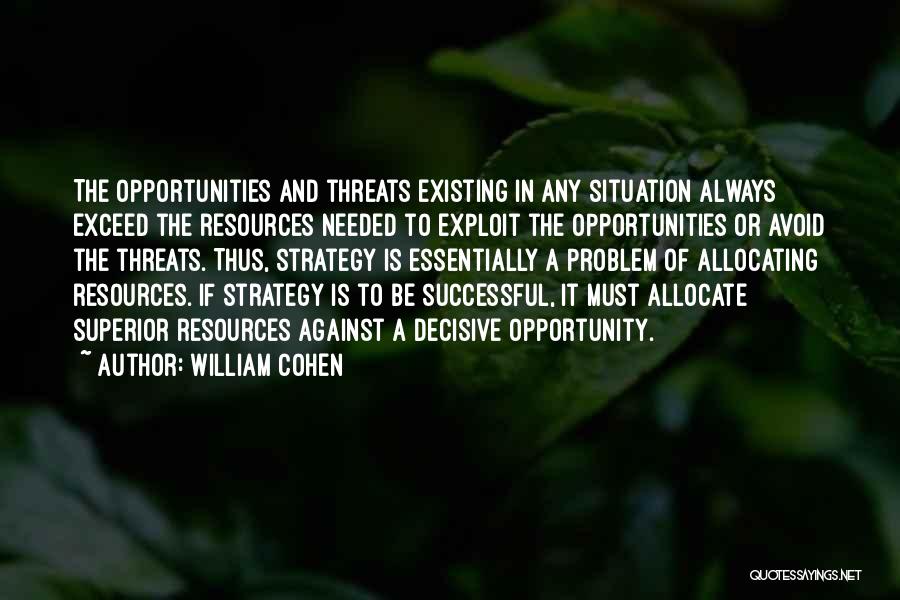 William Cohen Quotes: The Opportunities And Threats Existing In Any Situation Always Exceed The Resources Needed To Exploit The Opportunities Or Avoid The