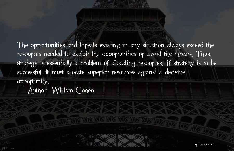 William Cohen Quotes: The Opportunities And Threats Existing In Any Situation Always Exceed The Resources Needed To Exploit The Opportunities Or Avoid The