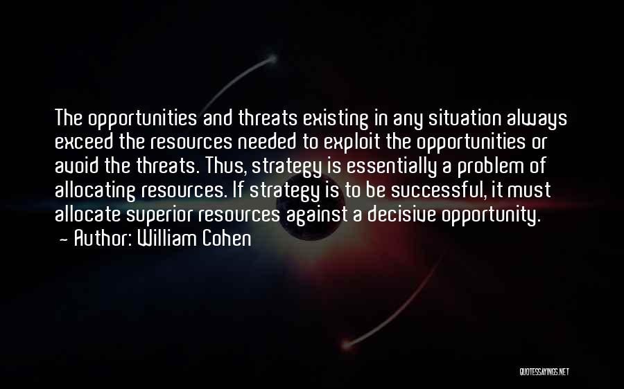 William Cohen Quotes: The Opportunities And Threats Existing In Any Situation Always Exceed The Resources Needed To Exploit The Opportunities Or Avoid The