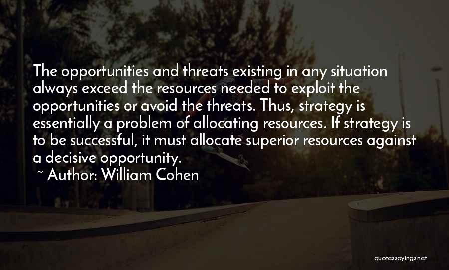 William Cohen Quotes: The Opportunities And Threats Existing In Any Situation Always Exceed The Resources Needed To Exploit The Opportunities Or Avoid The
