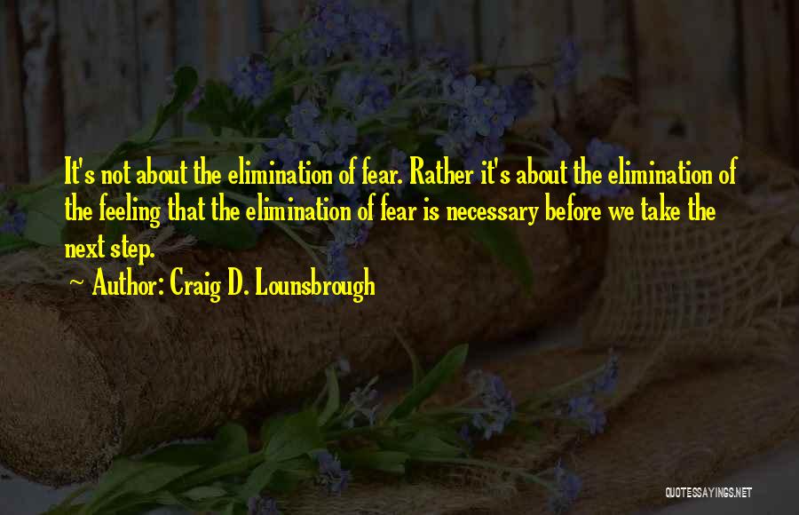 Craig D. Lounsbrough Quotes: It's Not About The Elimination Of Fear. Rather It's About The Elimination Of The Feeling That The Elimination Of Fear