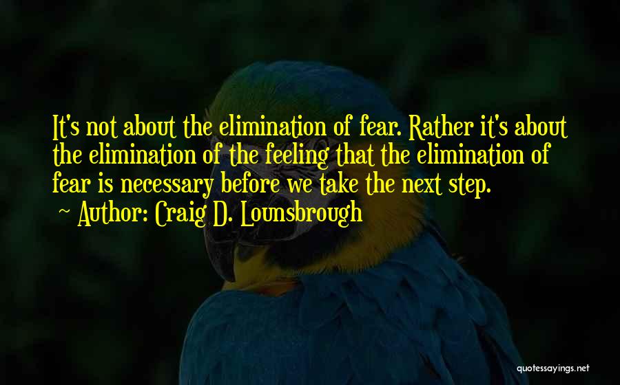 Craig D. Lounsbrough Quotes: It's Not About The Elimination Of Fear. Rather It's About The Elimination Of The Feeling That The Elimination Of Fear
