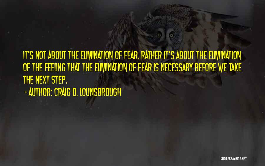 Craig D. Lounsbrough Quotes: It's Not About The Elimination Of Fear. Rather It's About The Elimination Of The Feeling That The Elimination Of Fear