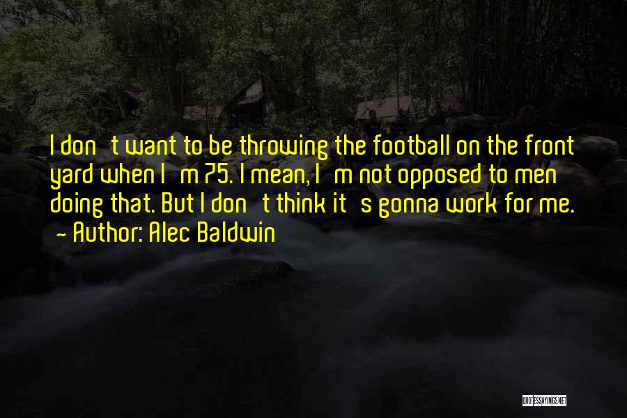 Alec Baldwin Quotes: I Don't Want To Be Throwing The Football On The Front Yard When I'm 75. I Mean, I'm Not Opposed