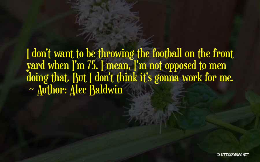 Alec Baldwin Quotes: I Don't Want To Be Throwing The Football On The Front Yard When I'm 75. I Mean, I'm Not Opposed