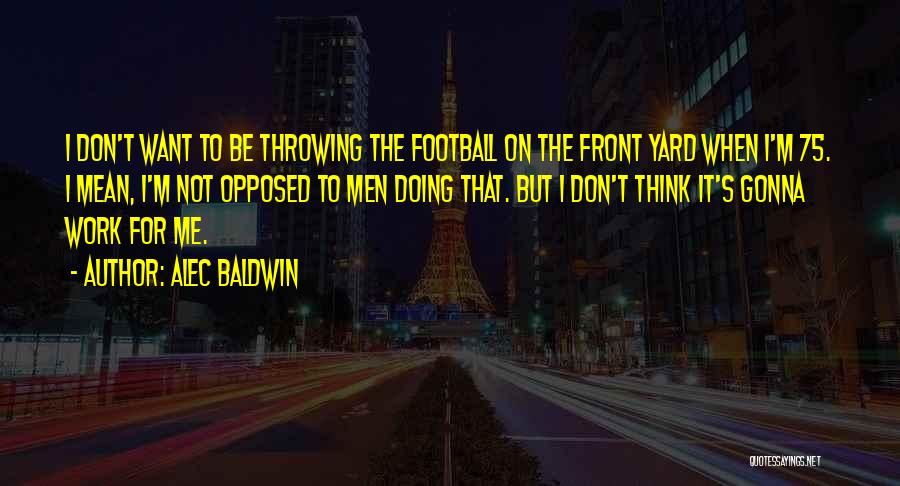 Alec Baldwin Quotes: I Don't Want To Be Throwing The Football On The Front Yard When I'm 75. I Mean, I'm Not Opposed