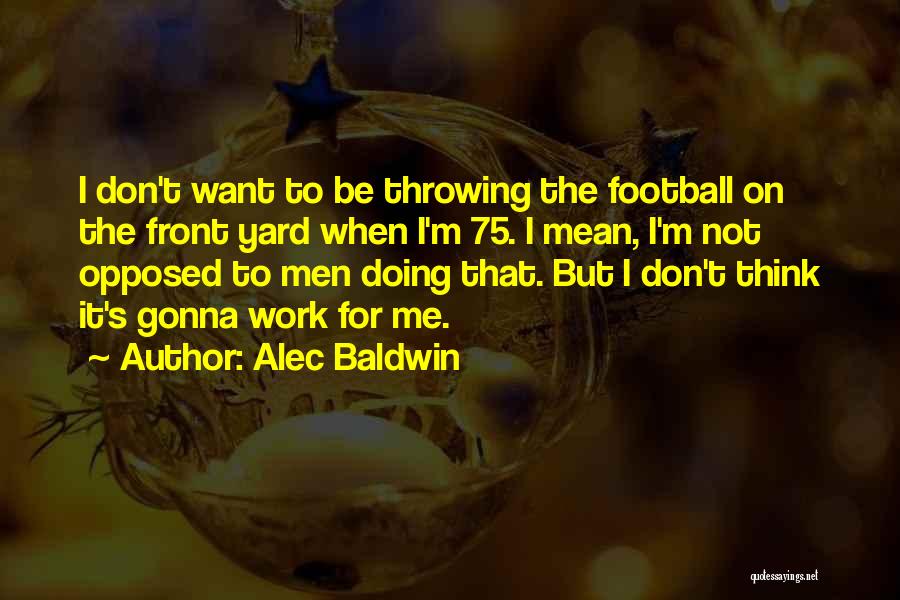 Alec Baldwin Quotes: I Don't Want To Be Throwing The Football On The Front Yard When I'm 75. I Mean, I'm Not Opposed