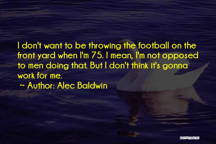 Alec Baldwin Quotes: I Don't Want To Be Throwing The Football On The Front Yard When I'm 75. I Mean, I'm Not Opposed