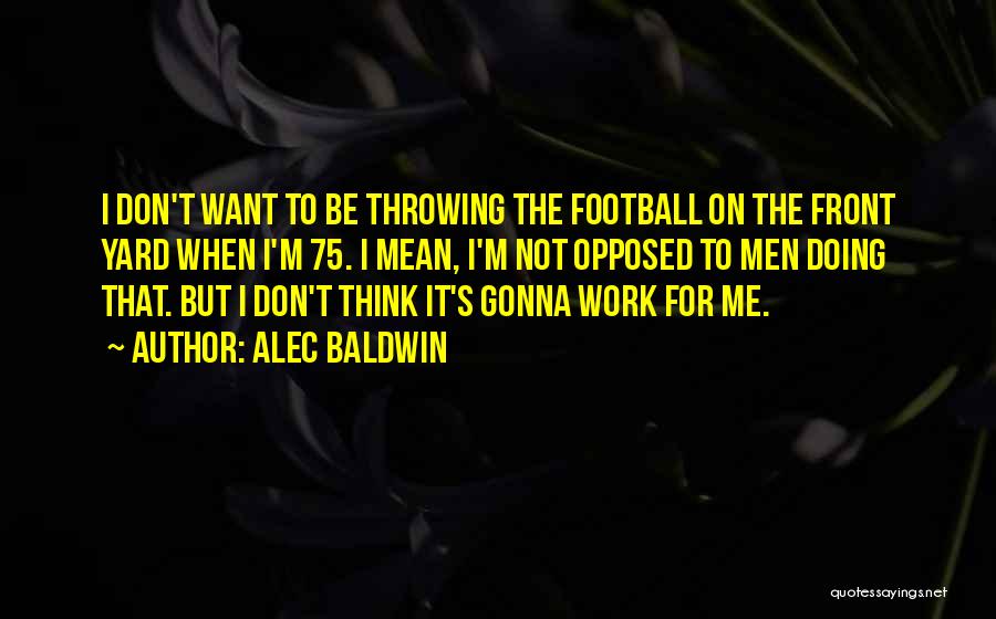 Alec Baldwin Quotes: I Don't Want To Be Throwing The Football On The Front Yard When I'm 75. I Mean, I'm Not Opposed