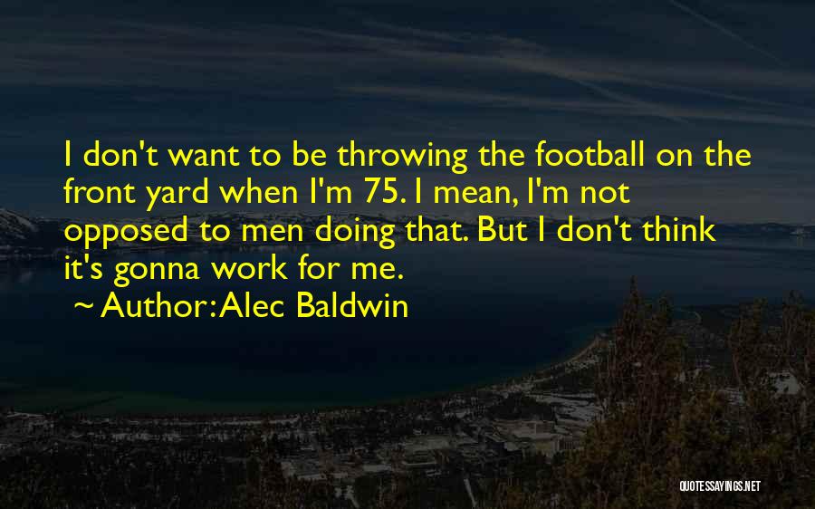 Alec Baldwin Quotes: I Don't Want To Be Throwing The Football On The Front Yard When I'm 75. I Mean, I'm Not Opposed