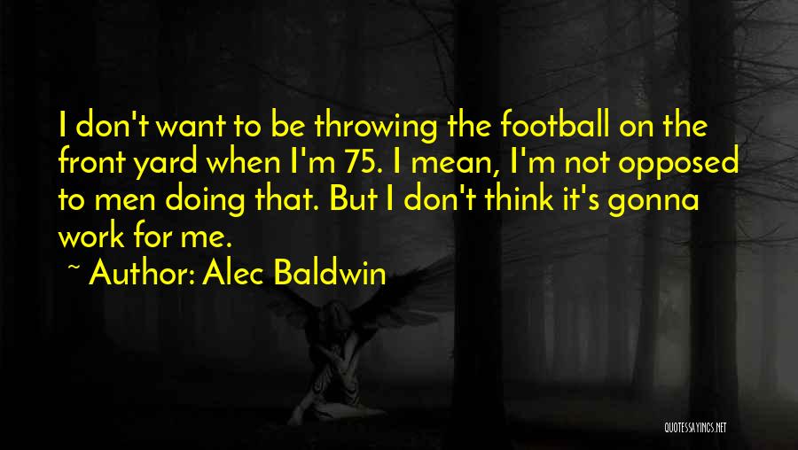 Alec Baldwin Quotes: I Don't Want To Be Throwing The Football On The Front Yard When I'm 75. I Mean, I'm Not Opposed