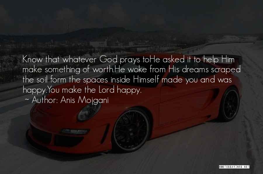 Anis Mojgani Quotes: Know That Whatever God Prays Tohe Asked It To Help Him Make Something Of Worth.he Woke From His Dreams Scraped