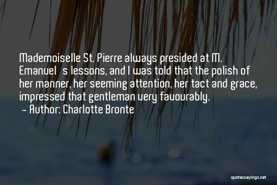 Charlotte Bronte Quotes: Mademoiselle St. Pierre Always Presided At M. Emanuel's Lessons, And I Was Told That The Polish Of Her Manner, Her