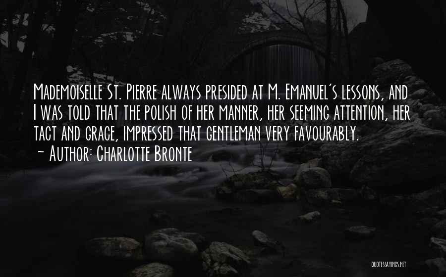 Charlotte Bronte Quotes: Mademoiselle St. Pierre Always Presided At M. Emanuel's Lessons, And I Was Told That The Polish Of Her Manner, Her
