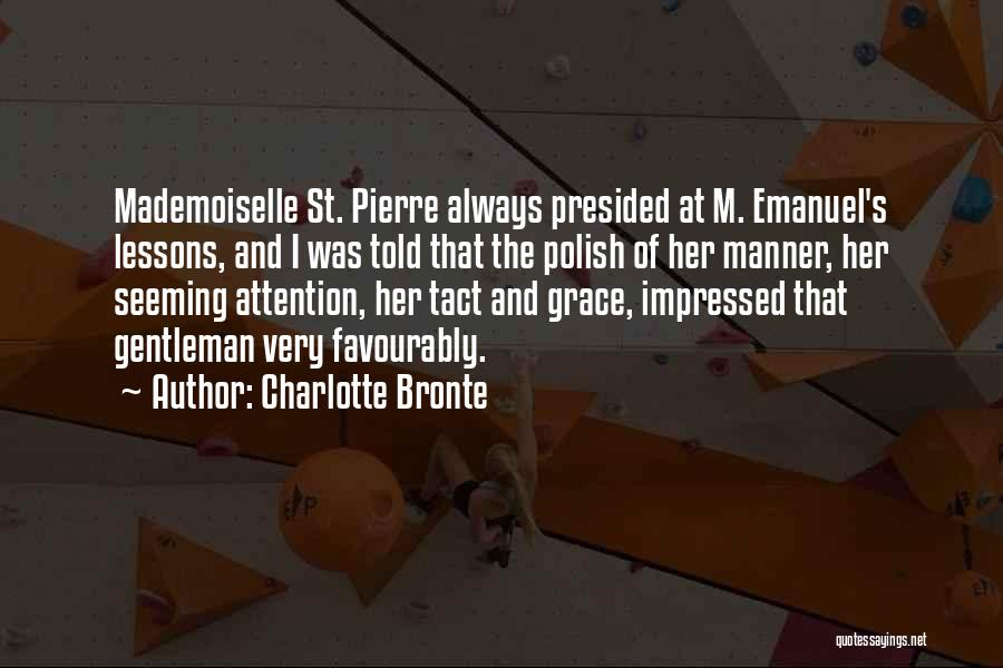 Charlotte Bronte Quotes: Mademoiselle St. Pierre Always Presided At M. Emanuel's Lessons, And I Was Told That The Polish Of Her Manner, Her