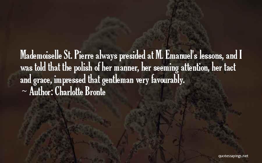 Charlotte Bronte Quotes: Mademoiselle St. Pierre Always Presided At M. Emanuel's Lessons, And I Was Told That The Polish Of Her Manner, Her