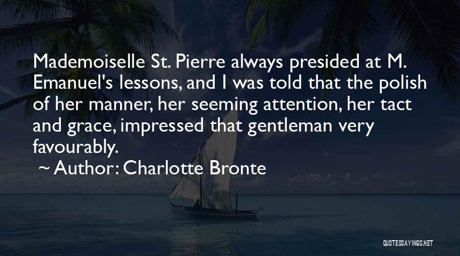 Charlotte Bronte Quotes: Mademoiselle St. Pierre Always Presided At M. Emanuel's Lessons, And I Was Told That The Polish Of Her Manner, Her