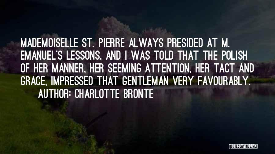 Charlotte Bronte Quotes: Mademoiselle St. Pierre Always Presided At M. Emanuel's Lessons, And I Was Told That The Polish Of Her Manner, Her
