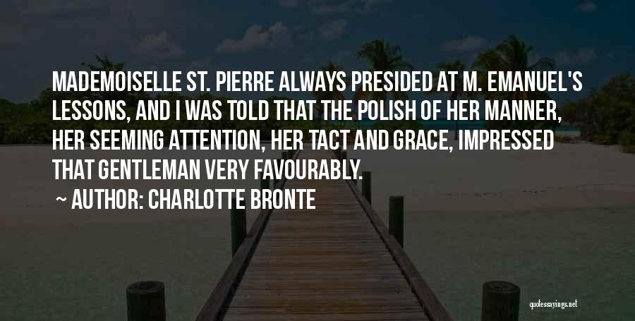 Charlotte Bronte Quotes: Mademoiselle St. Pierre Always Presided At M. Emanuel's Lessons, And I Was Told That The Polish Of Her Manner, Her