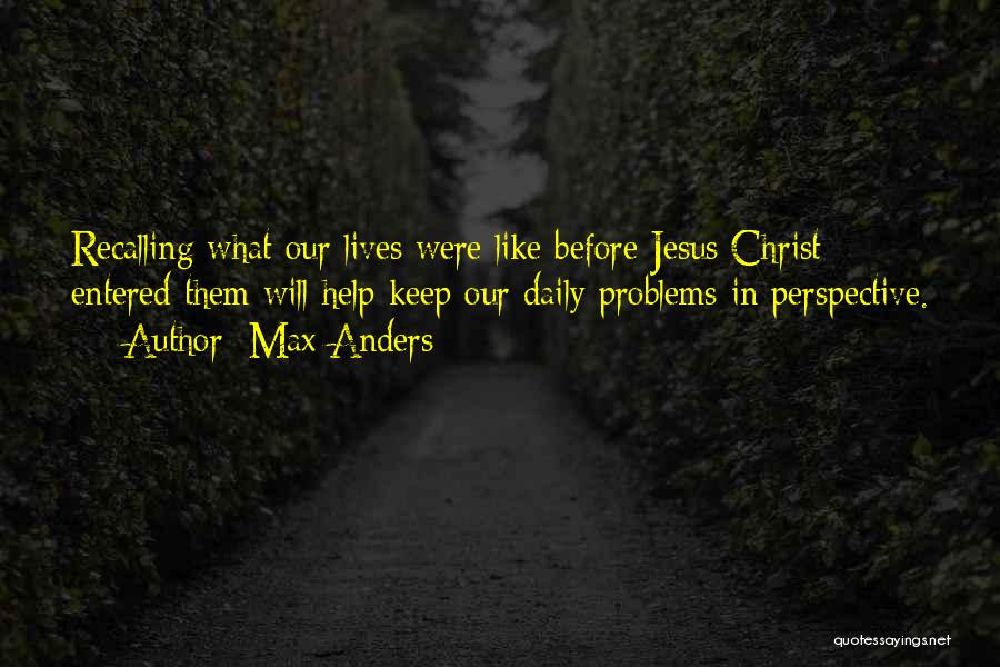 Max Anders Quotes: Recalling What Our Lives Were Like Before Jesus Christ Entered Them Will Help Keep Our Daily Problems In Perspective.