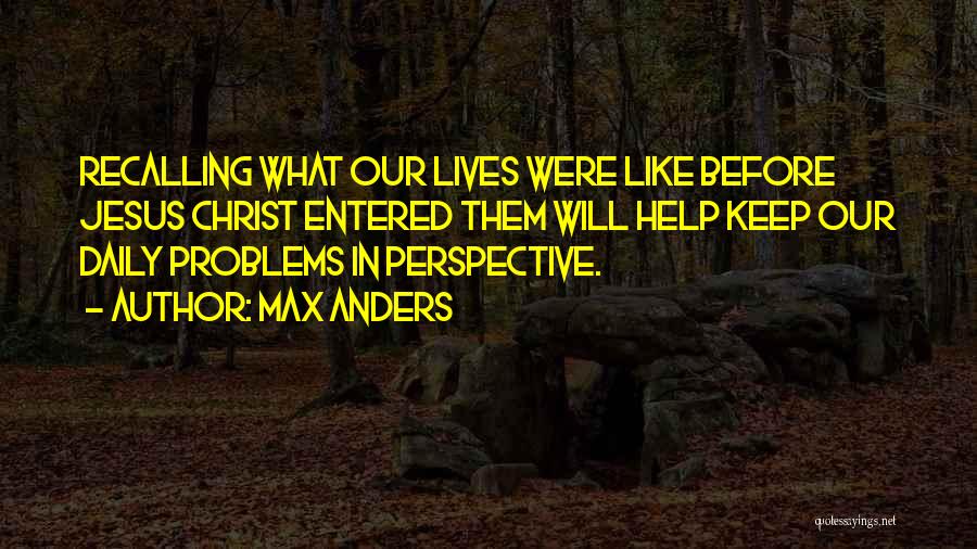 Max Anders Quotes: Recalling What Our Lives Were Like Before Jesus Christ Entered Them Will Help Keep Our Daily Problems In Perspective.