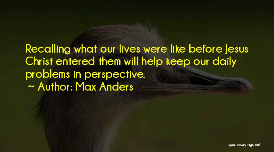 Max Anders Quotes: Recalling What Our Lives Were Like Before Jesus Christ Entered Them Will Help Keep Our Daily Problems In Perspective.