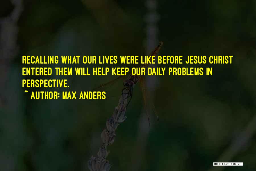 Max Anders Quotes: Recalling What Our Lives Were Like Before Jesus Christ Entered Them Will Help Keep Our Daily Problems In Perspective.