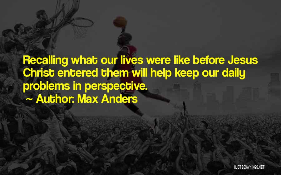 Max Anders Quotes: Recalling What Our Lives Were Like Before Jesus Christ Entered Them Will Help Keep Our Daily Problems In Perspective.