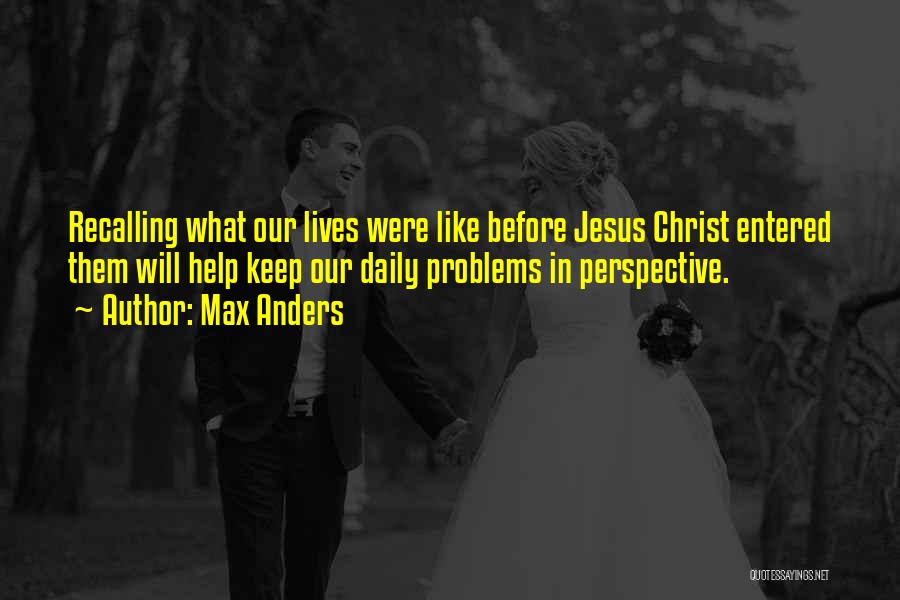 Max Anders Quotes: Recalling What Our Lives Were Like Before Jesus Christ Entered Them Will Help Keep Our Daily Problems In Perspective.