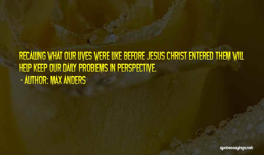 Max Anders Quotes: Recalling What Our Lives Were Like Before Jesus Christ Entered Them Will Help Keep Our Daily Problems In Perspective.