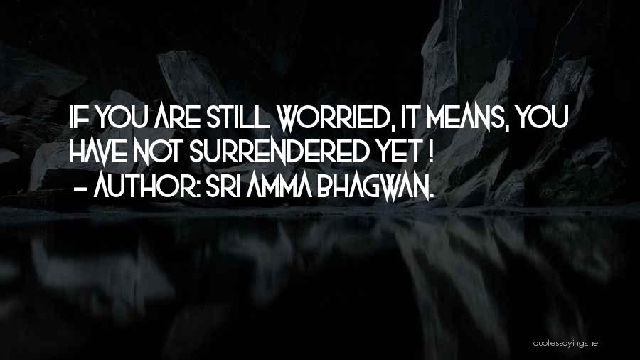 Sri Amma Bhagwan. Quotes: If You Are Still Worried, It Means, You Have Not Surrendered Yet !