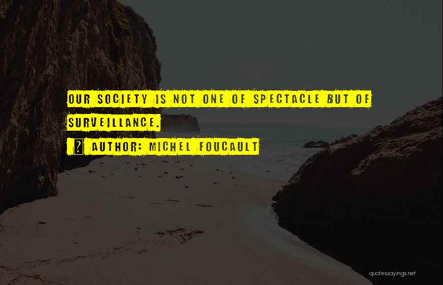 Michel Foucault Quotes: Our Society Is Not One Of Spectacle But Of Surveillance.