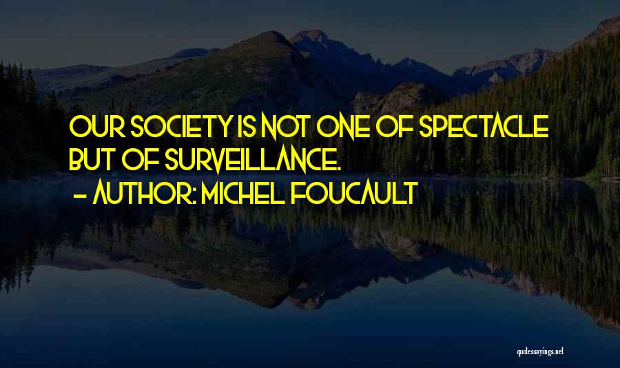 Michel Foucault Quotes: Our Society Is Not One Of Spectacle But Of Surveillance.