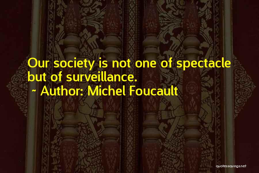 Michel Foucault Quotes: Our Society Is Not One Of Spectacle But Of Surveillance.