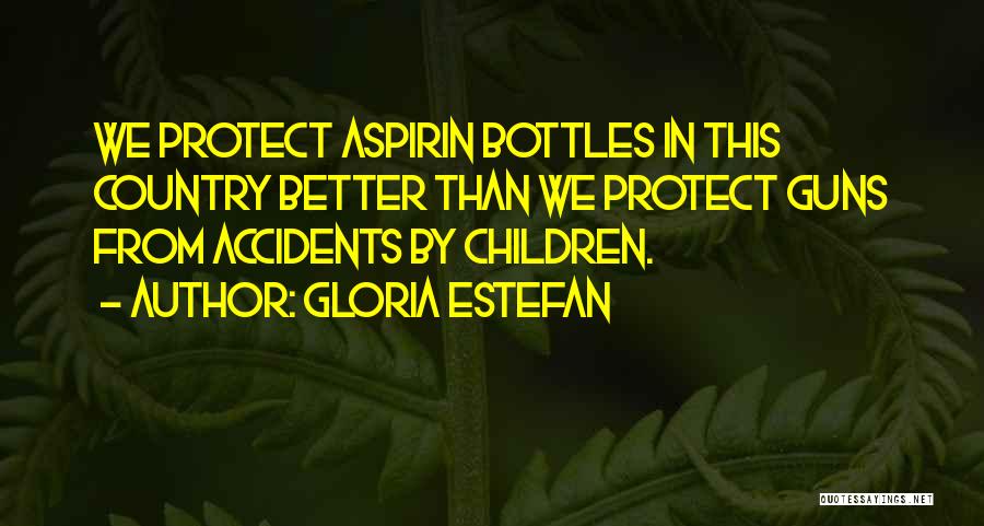 Gloria Estefan Quotes: We Protect Aspirin Bottles In This Country Better Than We Protect Guns From Accidents By Children.