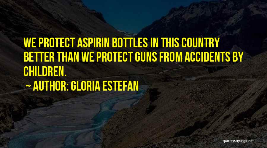 Gloria Estefan Quotes: We Protect Aspirin Bottles In This Country Better Than We Protect Guns From Accidents By Children.