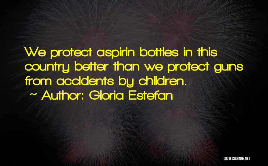 Gloria Estefan Quotes: We Protect Aspirin Bottles In This Country Better Than We Protect Guns From Accidents By Children.